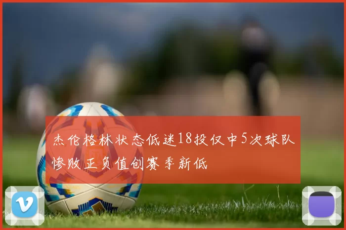杰伦格林状态低迷18投仅中5次球队惨败正负值创赛季新低