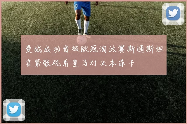 曼城成功晋级欧冠淘汰赛斯通斯坦言紧张观看皇马对决本菲卡