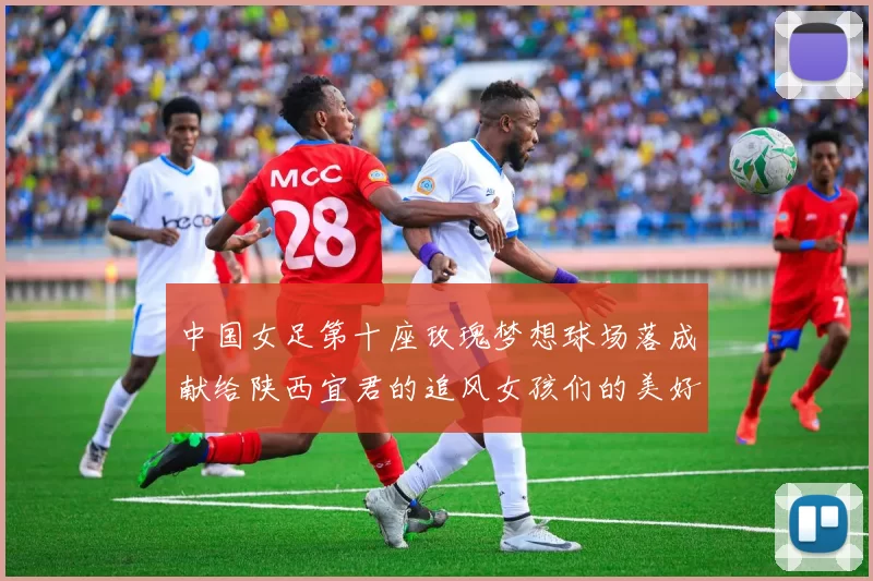 中国女足第十座玫瑰梦想球场落成献给陕西宜君的追风女孩们的美好祝福