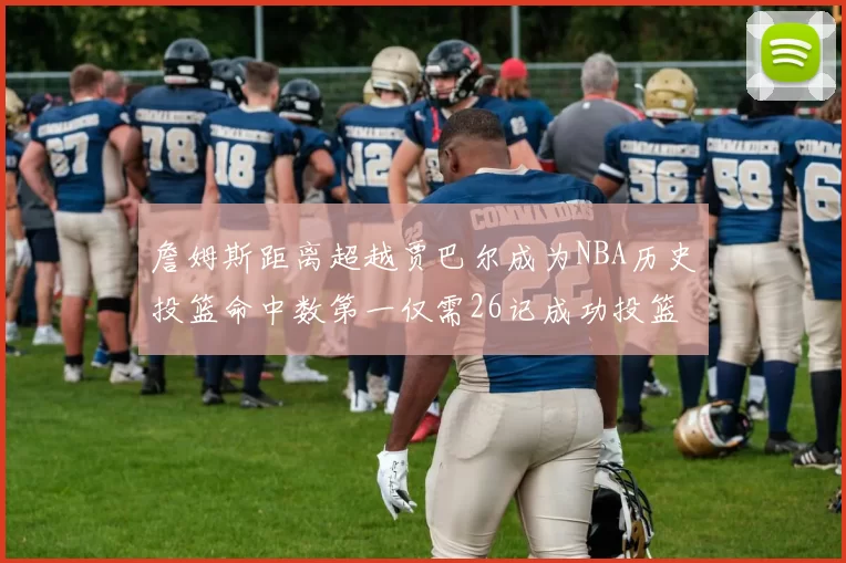 詹姆斯距离超越贾巴尔成为NBA历史投篮命中数第一仅需26记成功投篮