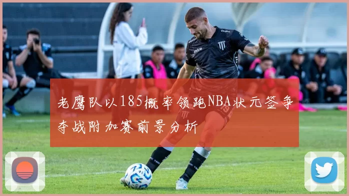 老鹰队以185概率领跑NBA状元签争夺战附加赛前景分析