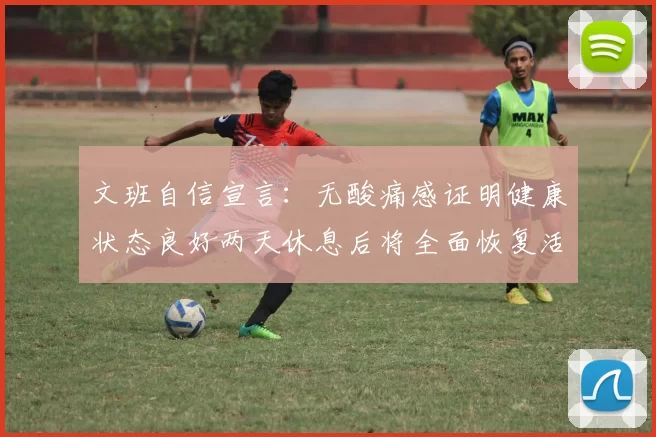 文班自信宣言：无酸痛感证明健康状态良好两天休息后将全面恢复活力