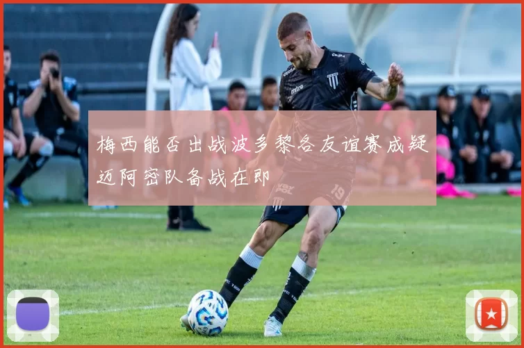梅西能否出战波多黎各友谊赛成疑迈阿密队备战在即