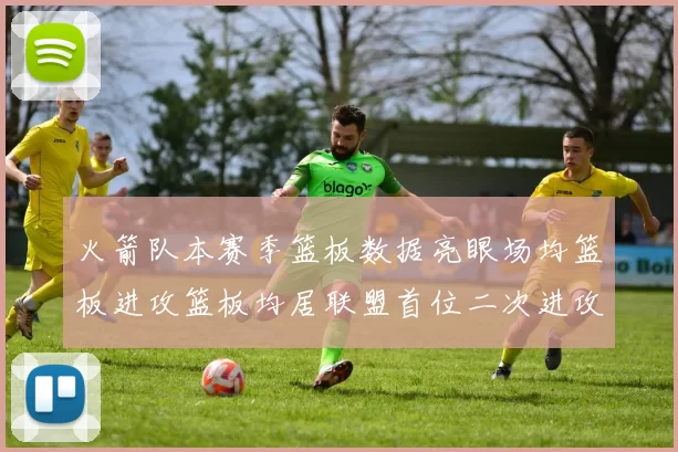 火箭队本赛季篮板数据亮眼场均篮板进攻篮板均居联盟首位二次进攻得分紧随其后