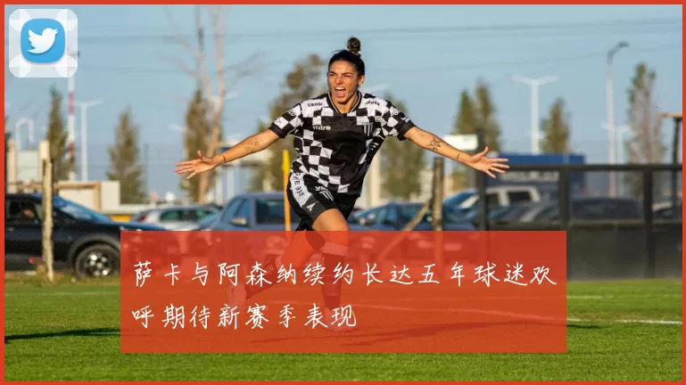 萨卡与阿森纳续约长达五年球迷欢呼期待新赛季表现