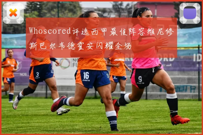Whoscored评选西甲最佳阵容维尼修斯巴尔韦德霍安闪耀全场