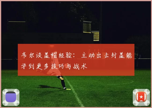 韦尔谈盖帽经验：主动出击封盖能学到更多技巧与战术