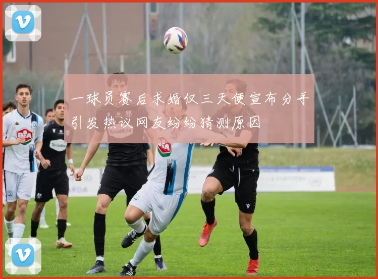 一球员赛后求婚仅三天便宣布分手引发热议网友纷纷猜测原因