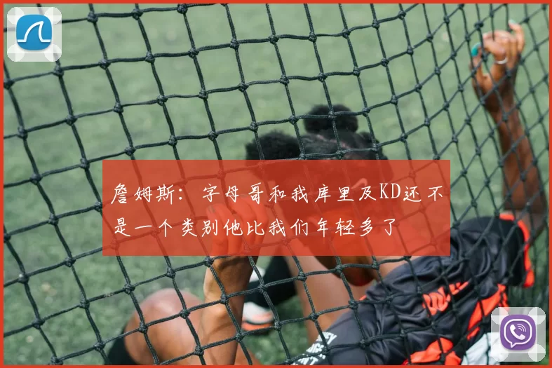 詹姆斯：字母哥和我库里及KD还不是一个类别他比我们年轻多了