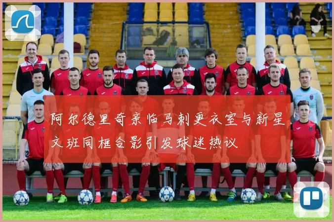阿尔德里奇亲临马刺更衣室与新星文班同框合影引发球迷热议