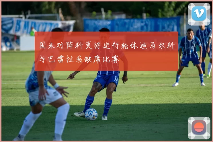 国米对阵科莫将进行轮休迪马尔科与巴雷拉或缺席比赛