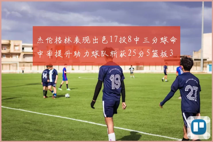杰伦格林表现出色17投8中三分球命中率提升助力球队斩获25分5篮板3助攻