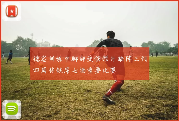 德容训练中脚部受伤预计缺阵三到四周将缺席七场重要比赛