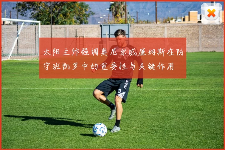 太阳主帅强调奥尼尔威廉姆斯在防守班凯罗中的重要性与关键作用