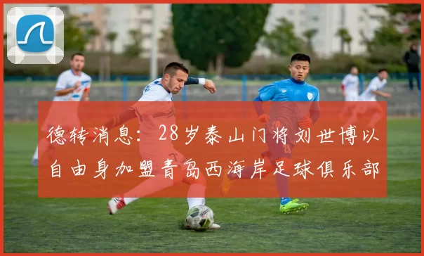 德转消息：28岁泰山门将刘世博以自由身加盟青岛西海岸足球俱乐部