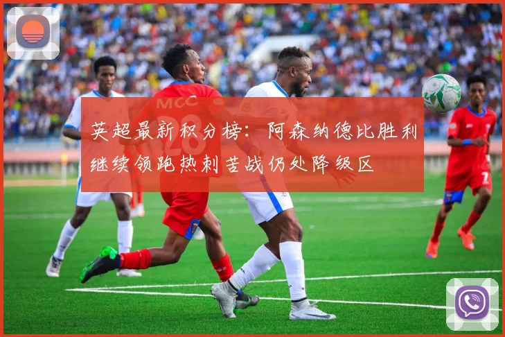 英超最新积分榜：阿森纳德比胜利继续领跑热刺苦战仍处降级区